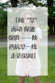 闻“旱”而动 保灌保供——陕西抗旱一线走访见闻