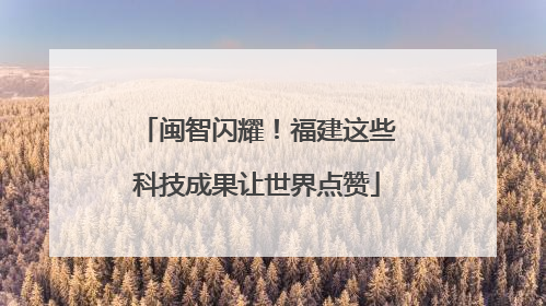 闽智闪耀！福建这些科技成果让世界点赞