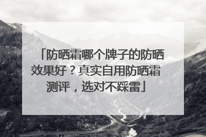 防晒霜哪个牌子的防晒效果好？真实自用防晒霜测评，选对不踩雷