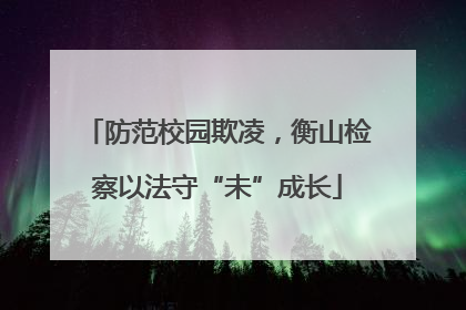 防范校园欺凌，衡山检察以法守“未”成长