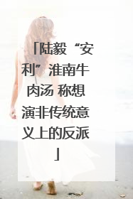 陆毅“安利”淮南牛肉汤 称想演非传统意义上的反派