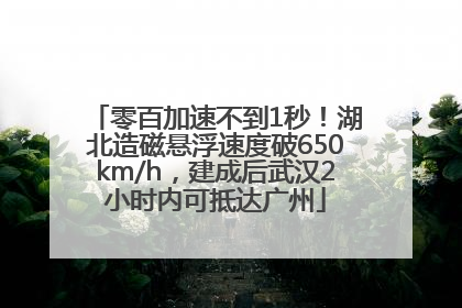 零百加速不到1秒！湖北造磁悬浮速度破650km/h，建成后武汉2小时内可抵达广州