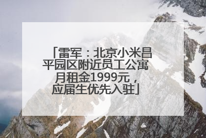 雷军：北京小米昌平园区附近员工公寓月租金1999元，应届生优先入驻