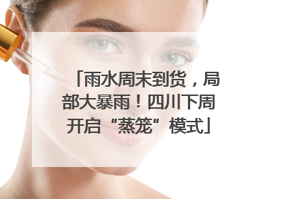 雨水周末到货，局部大暴雨！四川下周开启“蒸笼”模式