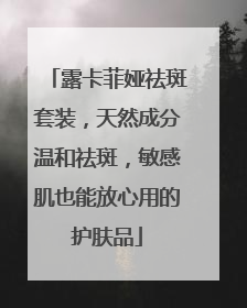 露卡菲娅祛斑套装，天然成分温和祛斑，敏感肌也能放心用的护肤品