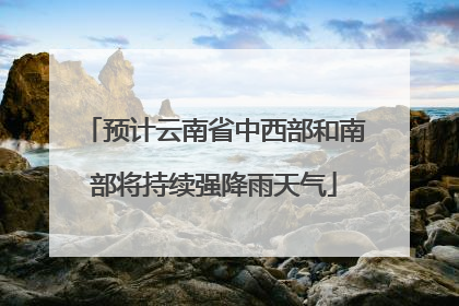预计云南省中西部和南部将持续强降雨天气
