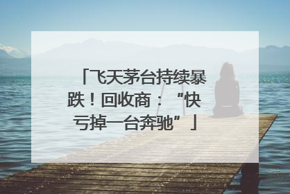 飞天茅台持续暴跌！回收商：“快亏掉一台奔驰”