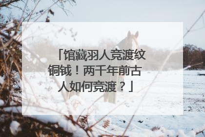 馆藏羽人竞渡纹铜钺！两千年前古人如何竞渡？