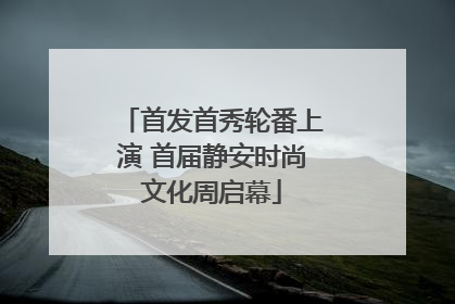 首发首秀轮番上演 首届静安时尚文化周启幕
