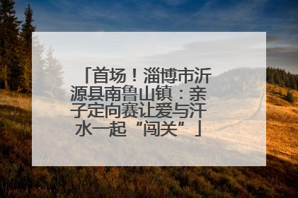 首场！淄博市沂源县南鲁山镇：亲子定向赛让爱与汗水一起“闯关”