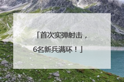 首次实弹射击，6名新兵满环！