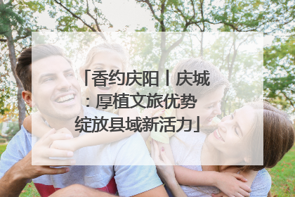 香约庆阳丨庆城：厚植文旅优势 绽放县域新活力