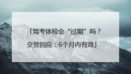 驾考体检会“过期”吗？交警回应：6个月内有效