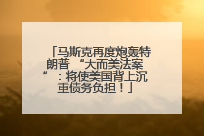 马斯克再度炮轰特朗普 “大而美法案”：将使美国背上沉重债务负担！