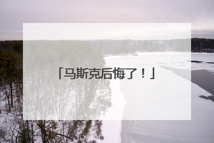 马斯克后悔了！