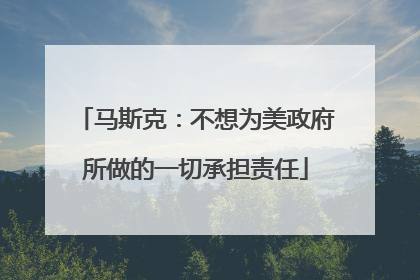 马斯克：不想为美政府所做的一切承担责任