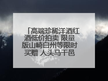 高端珍稀洋酒红酒低价拍卖 限量版山崎白州等限时买赠 人头马干邑1元起拍