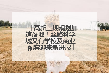 高新三期规划加速落地！丝路科学城又有学校及商业配套迎来新进展