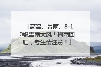 高温、暴雨、8-10级雷雨大风！梅雨回归，考生请注意！
