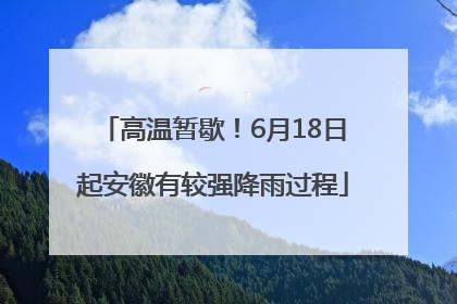 高温暂歇！6月18日起安徽有较强降雨过程
