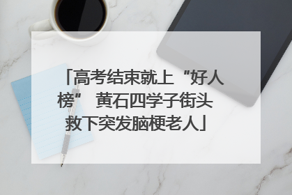 高考结束就上“好人榜” 黄石四学子街头救下突发脑梗老人