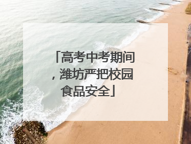 高考中考期间，潍坊严把校园食品安全