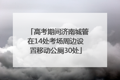 高考期间济南城管在14处考场周边设置移动公厕30处