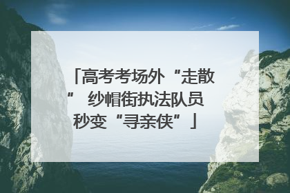 高考考场外“走散” 纱帽街执法队员秒变“寻亲侠”