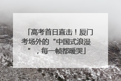 高考首日直击！厦门考场外的“中国式浪漫”，每一帧都暖哭