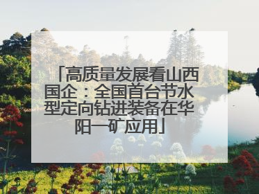 高质量发展看山西国企：全国首台节水型定向钻进装备在华阳一矿应用