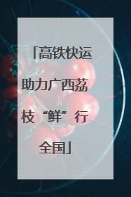 高铁快运助力广西荔枝“鲜”行全国