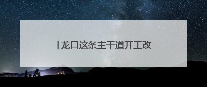 龙口这条主干道开工改造！预计10月底完工
