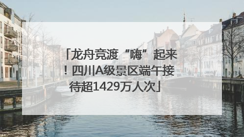 龙舟竞渡“嗨”起来！四川A级景区端午接待超1429万人次