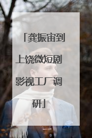 龚振宙到上饶微短剧影视工厂调研