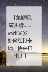 鱼鳞坝、碇步桥……福州又多一处网红打卡地！快来打卡！