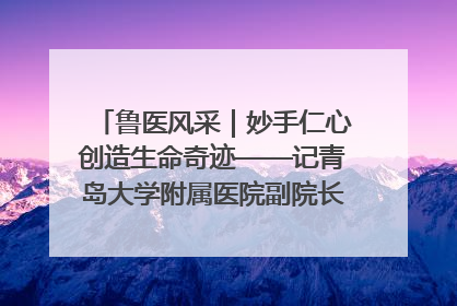 鲁医风采｜妙手仁心创造生命奇迹——记青岛大学附属医院副院长、器官移植中心主任、主任医师蔡金贞