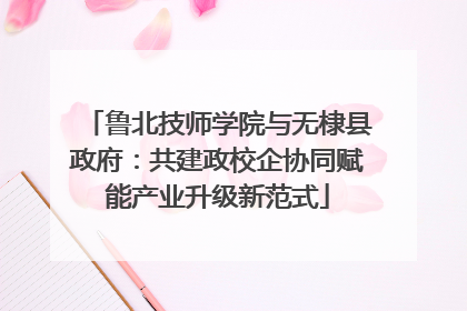 鲁北技师学院与无棣县政府：共建政校企协同赋能产业升级新范式