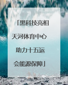 黑科技亮相天河体育中心 助力十五运会能源保障