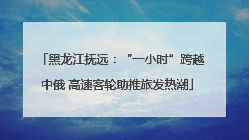 黑龙江抚远：“一小时”跨越中俄 高速客轮助推旅发热潮