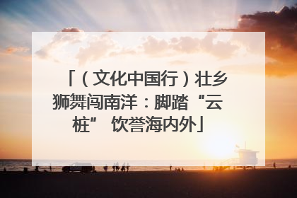（文化中国行）壮乡狮舞闯南洋：脚踏“云桩” 饮誉海内外