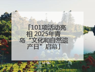 101项活动亮相 2025年青岛“文化和自然遗产日”启幕