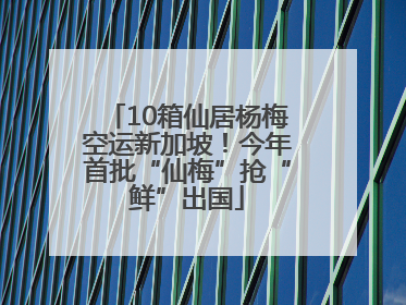 10箱仙居杨梅空运新加坡！今年首批“仙梅”抢“鲜”出国