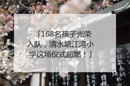 168名孩子光荣入队，清水塘江湾小学这场仪式超燃！