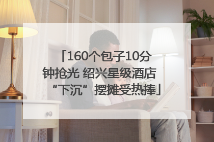 160个包子10分钟抢光 绍兴星级酒店“下沉”摆摊受热捧
