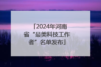 2024年河南省“最美科技工作者”名单发布