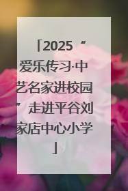 2025“爱乐传习·中艺名家进校园”走进平谷刘家店中心小学