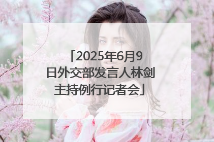 2025年6月9日外交部发言人林剑主持例行记者会