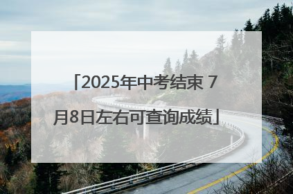 2025年中考结束 7月8日左右可查询成绩
