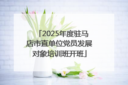 2025年度驻马店市直单位党员发展对象培训班开班
