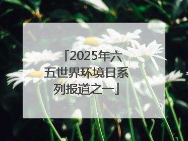 2025年六五世界环境日系列报道之一